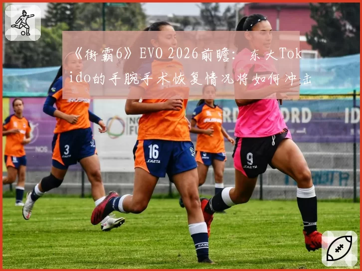 《街霸6》EVO 2026前瞻：东大Tokido的手腕手术恢复情况将如何冲击冠军争夺