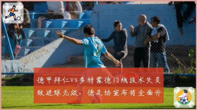 德甲拜仁vs多特蒙德门线技术失灵致进球无效，德足协宣布将全面升级设备硬件
