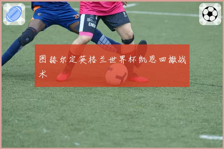 图赫尔定英格兰世界杯凯恩回撤战术