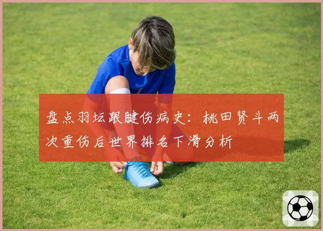 盘点羽坛跟腱伤病史:桃田贤斗两次重伤后世界排名下滑分析