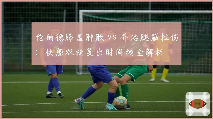 伦纳德膝盖肿胀 vs 乔治腿筋拉伤:快船双核复出时间线全解析