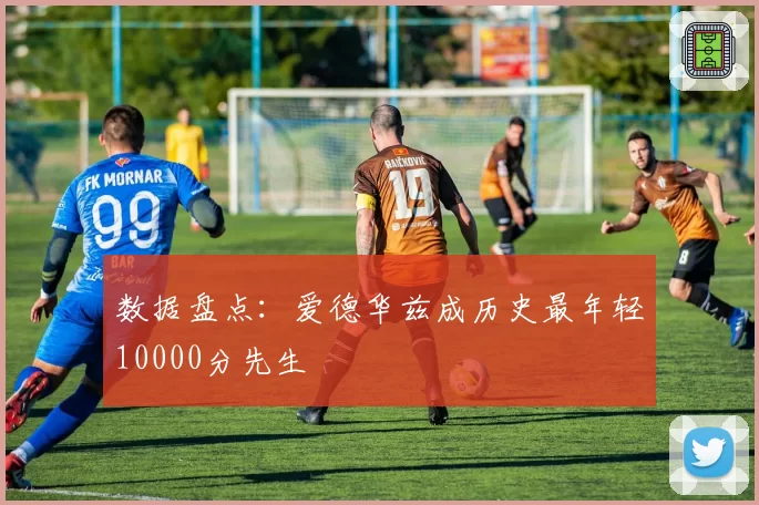 数据盘点：爱德华兹成历史最年轻10000分先生
