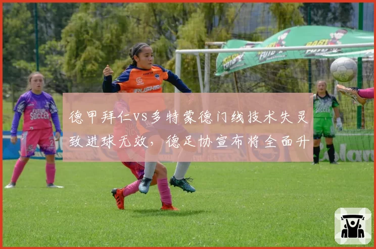 德甲拜仁vs多特蒙德门线技术失灵致进球无效，德足协宣布将全面升级设备硬件