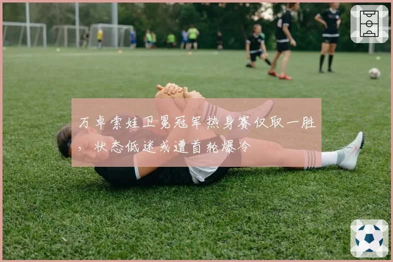 万卓索娃卫冕冠军热身赛仅取一胜，状态低迷或遭首轮爆冷