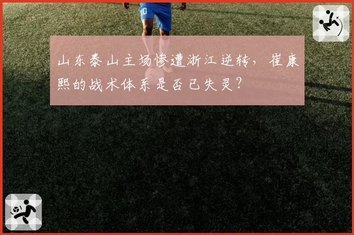 山东泰山主场惨遭浙江逆转，崔康熙的战术体系是否已失灵？