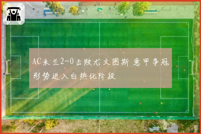 AC米兰2-0击败尤文图斯 意甲争冠形势进入白热化阶段