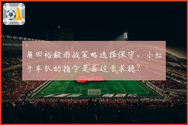 角田裕毅雨战策略选择保守,小红牛车队的指令是否过于求稳?
