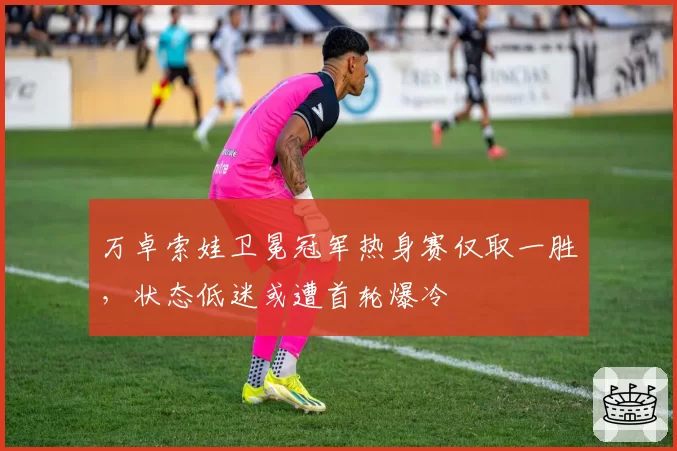 万卓索娃卫冕冠军热身赛仅取一胜，状态低迷或遭首轮爆冷