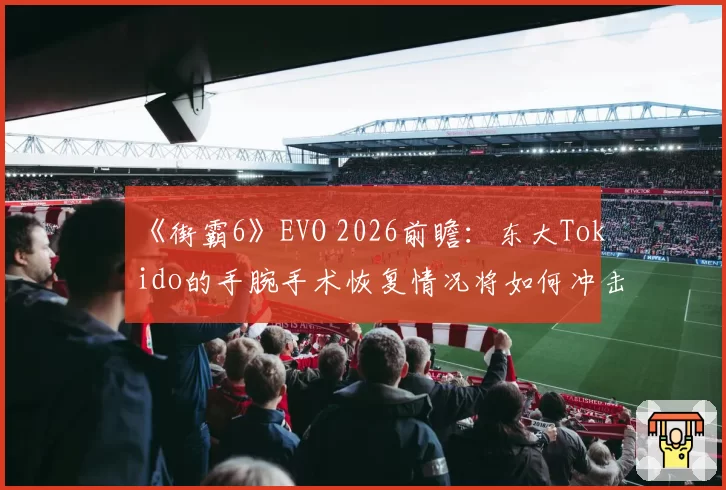 《街霸6》EVO 2026前瞻：东大Tokido的手腕手术恢复情况将如何冲击冠军争夺