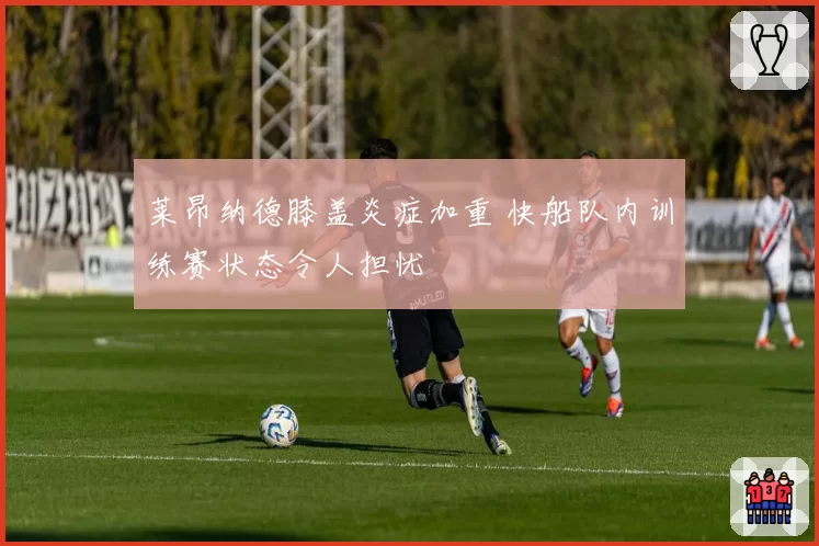 莱昂纳德膝盖炎症加重 快船队内训练赛状态令人担忧