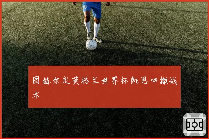 图赫尔定英格兰世界杯凯恩回撤战术