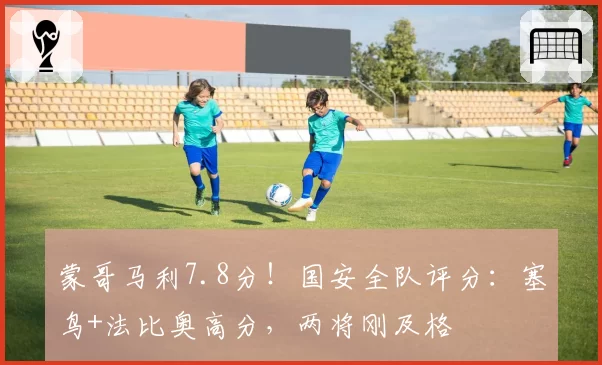 蒙哥马利7.8分！国安全队评分：塞鸟+法比奥高分，两将刚及格