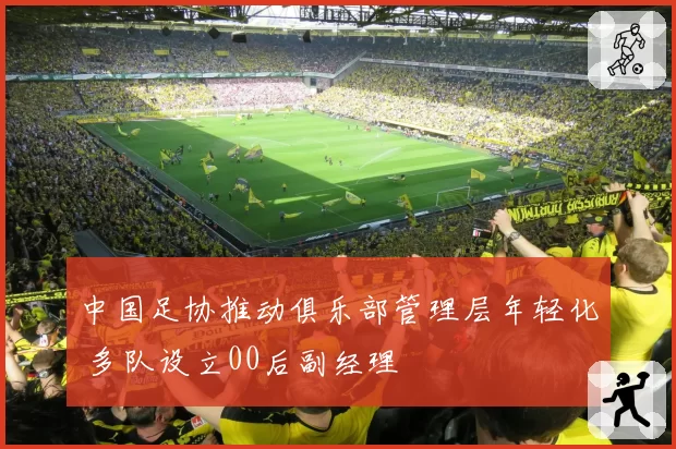 中国足协推动俱乐部管理层年轻化 多队设立00后副经理