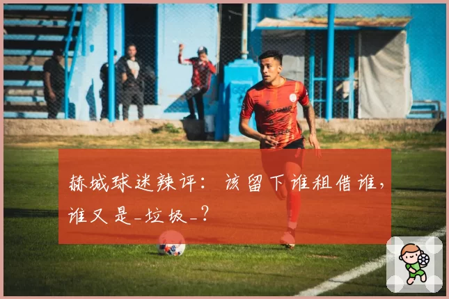 赫城球迷辣评:该留下谁租借谁,谁又是_垃圾_?