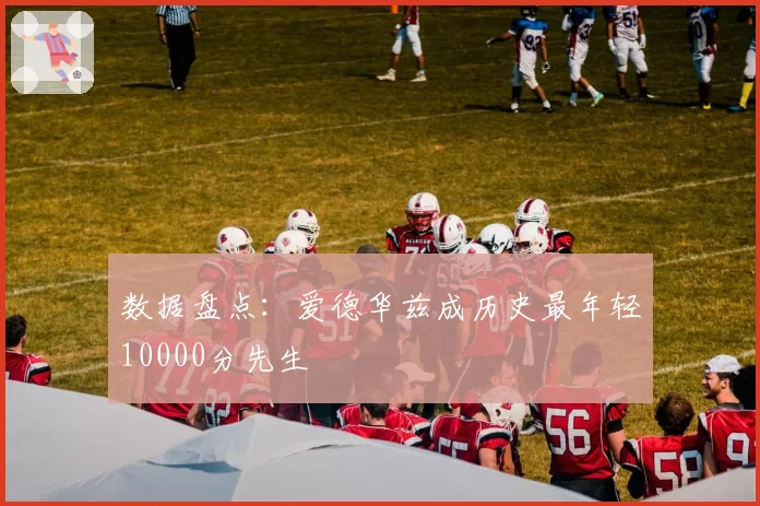 数据盘点：爱德华兹成历史最年轻10000分先生