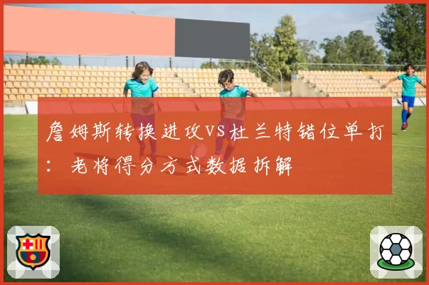 詹姆斯转换进攻vs杜兰特错位单打：老将得分方式数据拆解
