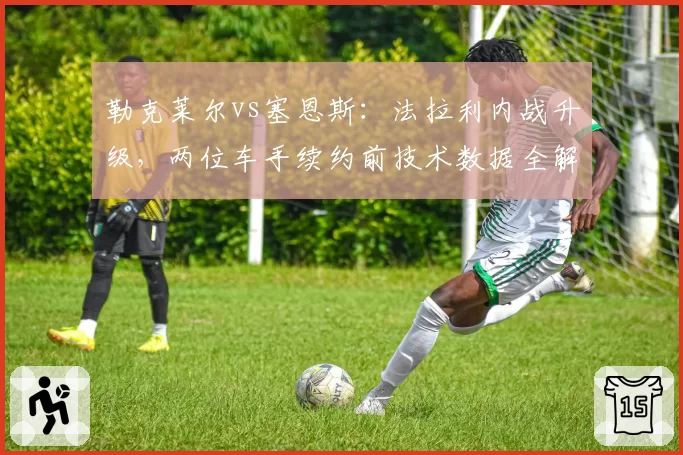 勒克莱尔vs塞恩斯：法拉利内战升级，两位车手续约前技术数据全解析