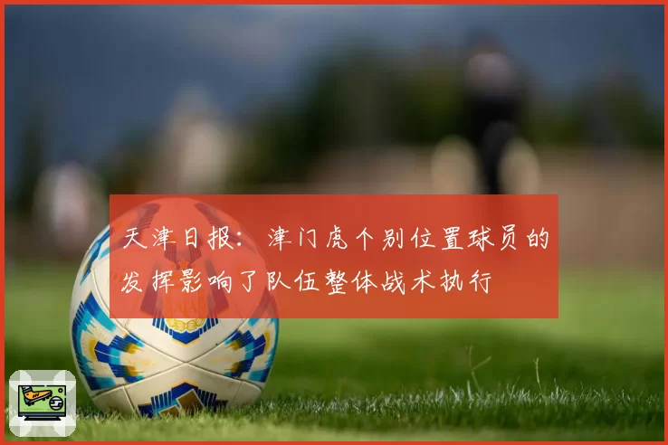 天津日报：津门虎个别位置球员的发挥影响了队伍整体战术执行