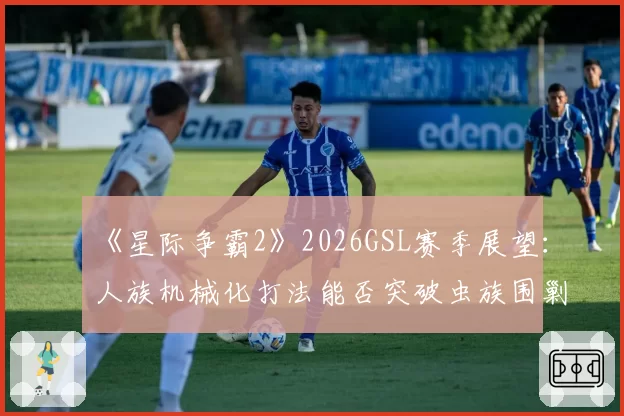 《星际争霸2》2026GSL赛季展望：人族机械化打法能否突破虫族围剿？