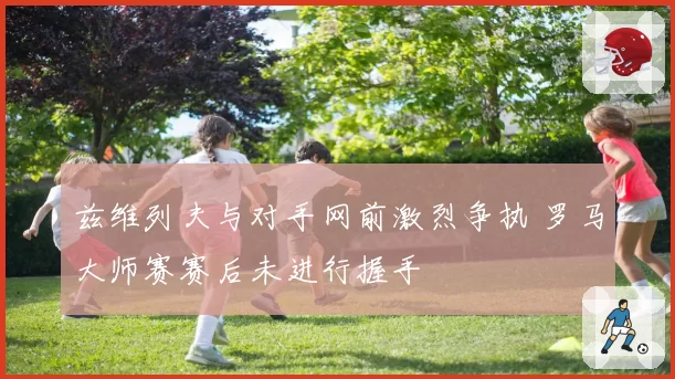 兹维列夫与对手网前激烈争执 罗马大师赛赛后未进行握手