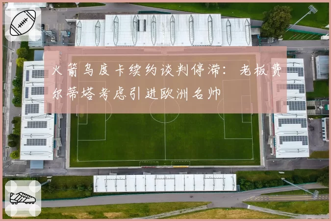 火箭乌度卡续约谈判停滞:老板费尔蒂塔考虑引进欧洲名帅