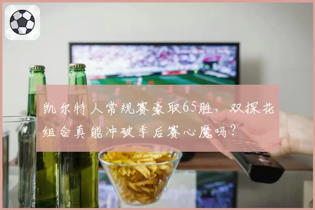 凯尔特人常规赛豪取65胜,双探花组合真能冲破季后赛心魔吗?