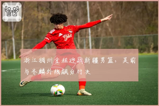 浙江稠州金租迎战新疆男篮，吴前与齐麟外线飙分对决