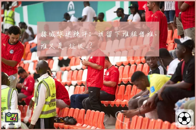 赫城球迷辣评:该留下谁租借谁,谁又是_垃圾_?