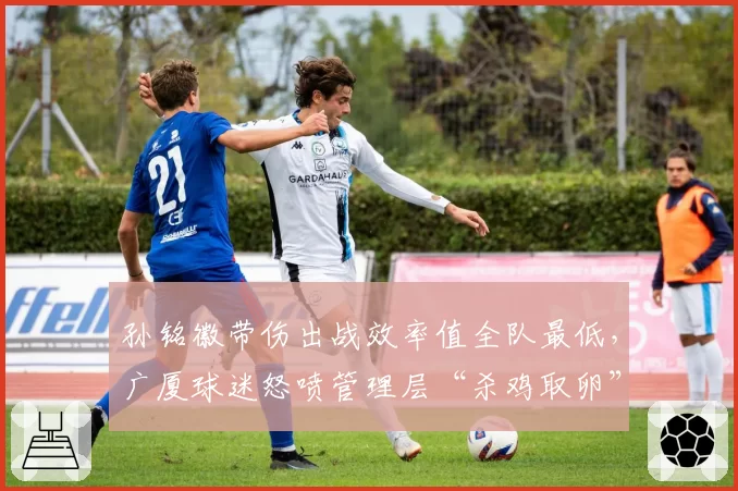 孙铭徽带伤出战效率值全队最低，广厦球迷怒喷管理层“杀鸡取卵”