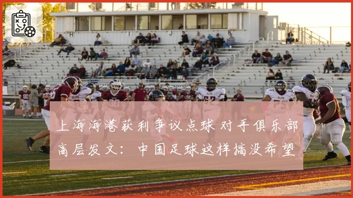 上海海港获利争议点球 对手俱乐部高层发文:中国足球这样搞没希望