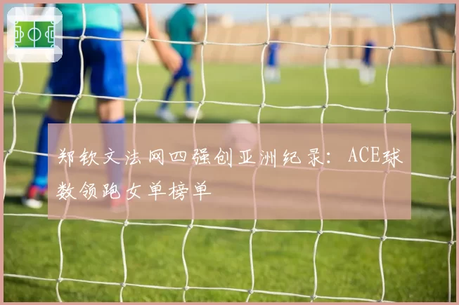 郑钦文法网四强创亚洲纪录：ACE球数领跑女单榜单