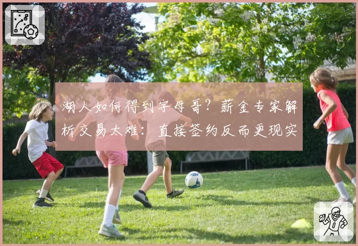 湖人如何得到字母哥？薪金专家解析交易太难：直接签约反而更现实