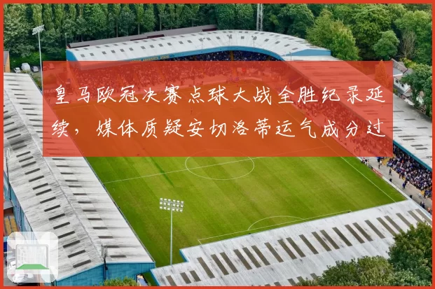 皇马欧冠决赛点球大战全胜纪录延续，媒体质疑安切洛蒂运气成分过大