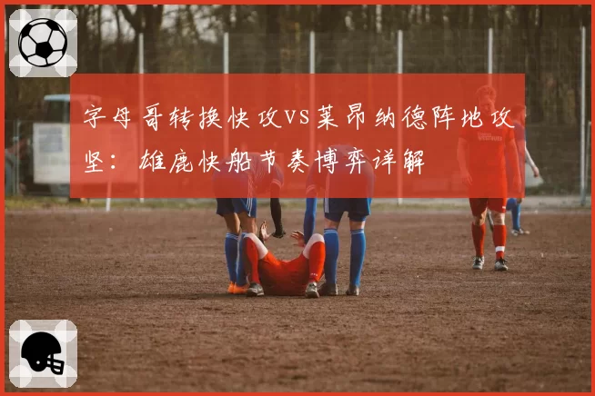 字母哥转换快攻vs莱昂纳德阵地攻坚:雄鹿快船节奏博弈详解