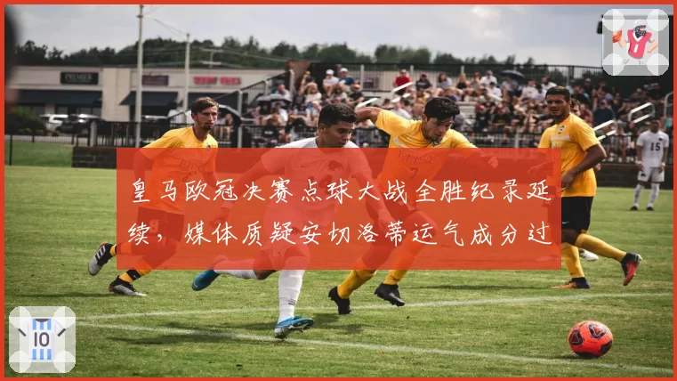 皇马欧冠决赛点球大战全胜纪录延续，媒体质疑安切洛蒂运气成分过大