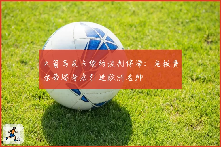 火箭乌度卡续约谈判停滞:老板费尔蒂塔考虑引进欧洲名帅