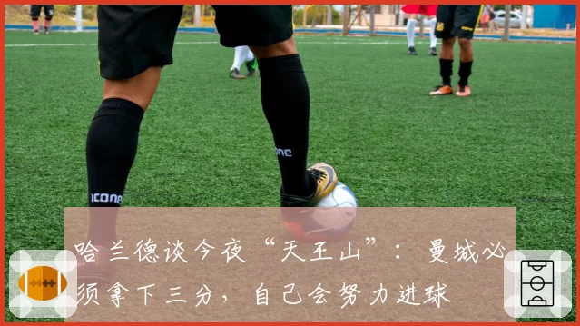 哈兰德谈今夜“天王山”：曼城必须拿下三分，自己会努力进球