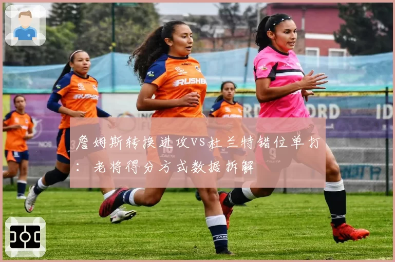 詹姆斯转换进攻vs杜兰特错位单打：老将得分方式数据拆解