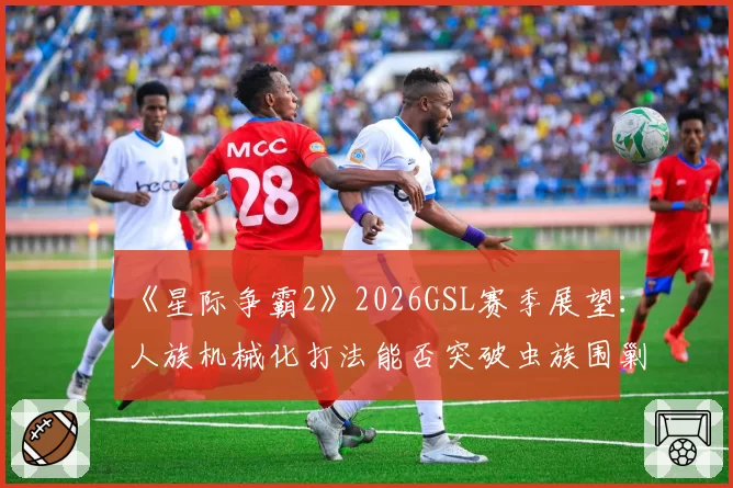 《星际争霸2》2026GSL赛季展望：人族机械化打法能否突破虫族围剿？