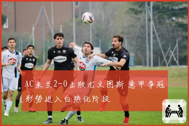 AC米兰2-0击败尤文图斯 意甲争冠形势进入白热化阶段