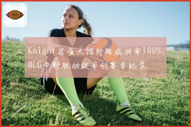 Knight岩雀大招封路成功率100%，BLG中野联动效率创赛季纪录