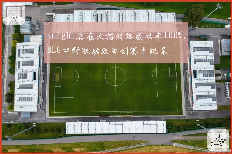Knight岩雀大招封路成功率100%，BLG中野联动效率创赛季纪录